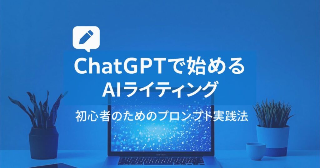 ChatGPTで始めるAIライティングのやり方｜初心者のためのプロンプト実践法